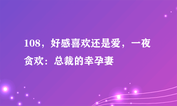 108，好感喜欢还是爱，一夜贪欢：总裁的幸孕妻