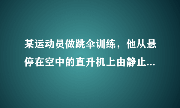 某运动员做跳伞训练，他从悬停在空中的直升机上由静止跳下，跳离飞机一段时间后打开降落伞做减速下落．他