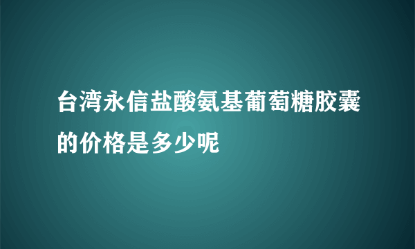 台湾永信盐酸氨基葡萄糖胶囊的价格是多少呢