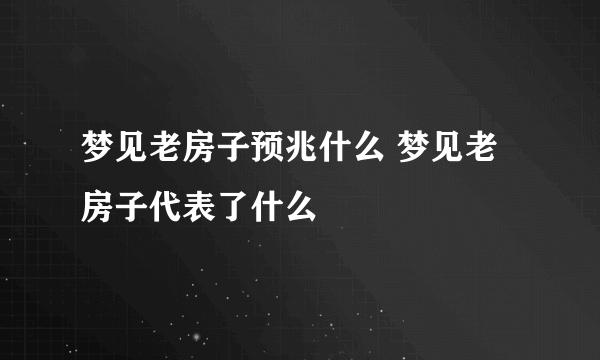 梦见老房子预兆什么 梦见老房子代表了什么