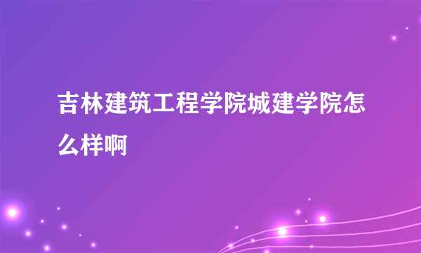 吉林建筑工程学院城建学院怎么样啊