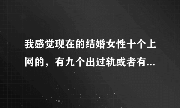 我感觉现在的结婚女性十个上网的，有九个出过轨或者有情人，大家是怎么看的？