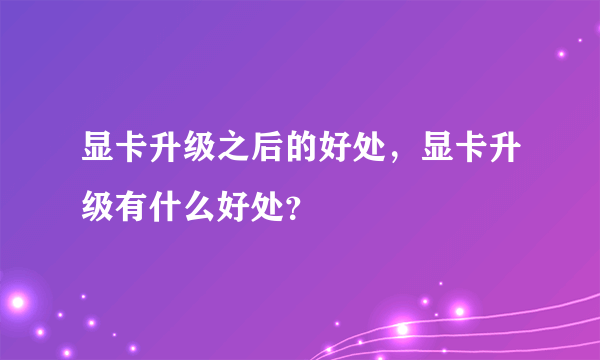 显卡升级之后的好处，显卡升级有什么好处？