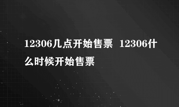 12306几点开始售票  12306什么时候开始售票