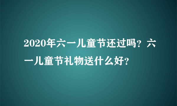 2020年六一儿童节还过吗？六一儿童节礼物送什么好？