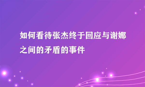 如何看待张杰终于回应与谢娜之间的矛盾的事件