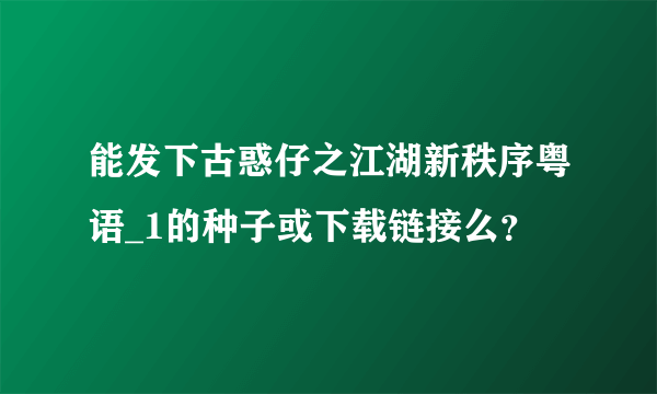 能发下古惑仔之江湖新秩序粤语_1的种子或下载链接么？