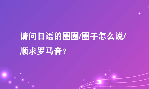 请问日语的圈圈/圈子怎么说/顺求罗马音？