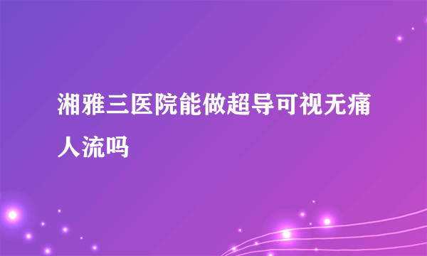 湘雅三医院能做超导可视无痛人流吗