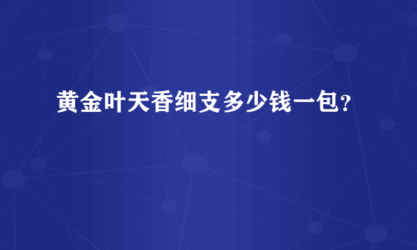 黄金叶天香细支多少钱一包？