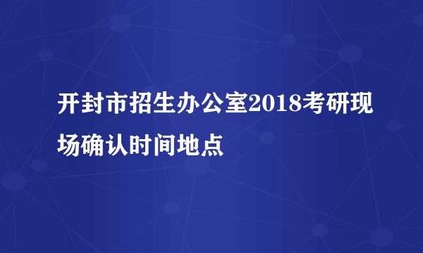 开封市招生办公室2018考研现场确认时间地点