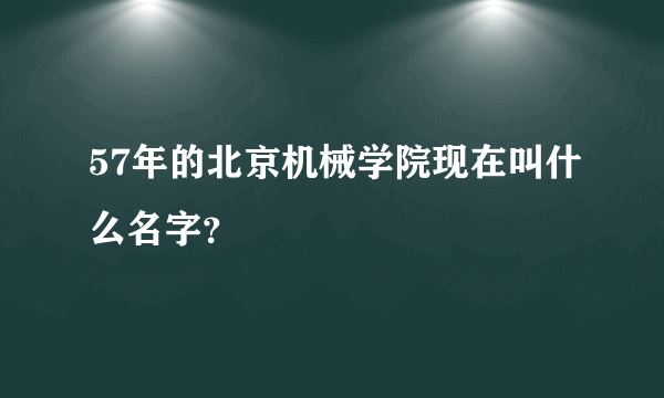 57年的北京机械学院现在叫什么名字？