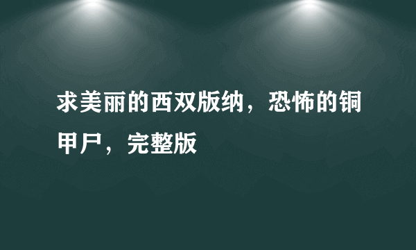 求美丽的西双版纳，恐怖的铜甲尸，完整版