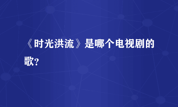 《时光洪流》是哪个电视剧的歌？