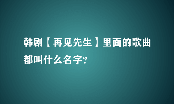 韩剧【再见先生】里面的歌曲都叫什么名字？