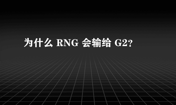 为什么 RNG 会输给 G2？