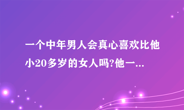 一个中年男人会真心喜欢比他小20多岁的女人吗?他一直坚持没对那个女的怎么样,会是喜欢吗?