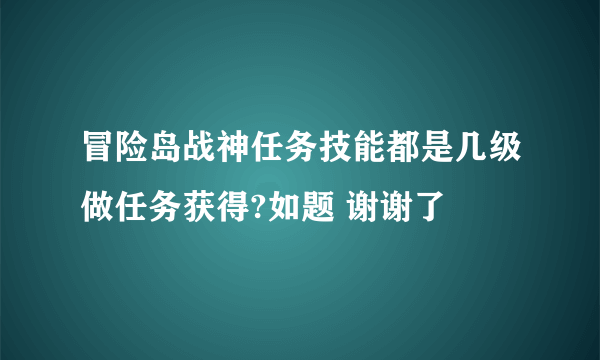 冒险岛战神任务技能都是几级做任务获得?如题 谢谢了