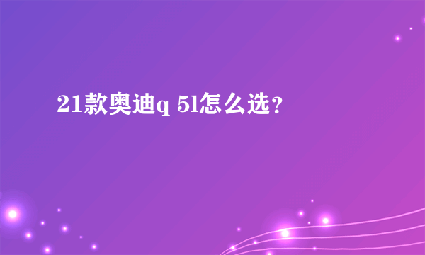 21款奥迪q 5l怎么选？