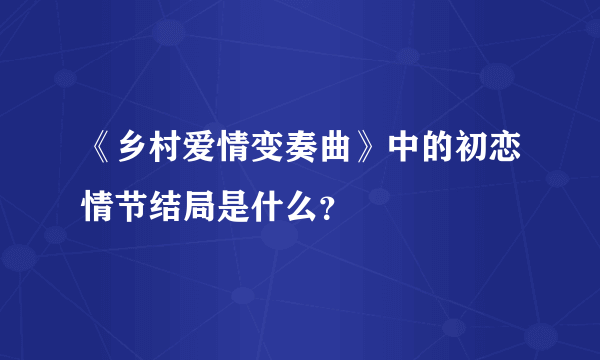 《乡村爱情变奏曲》中的初恋情节结局是什么？