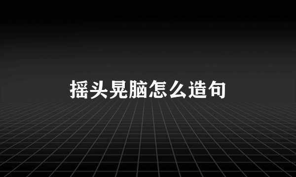 摇头晃脑怎么造句