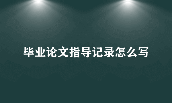 毕业论文指导记录怎么写