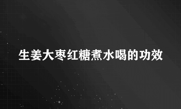 生姜大枣红糖煮水喝的功效