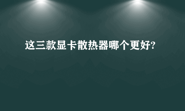 这三款显卡散热器哪个更好?