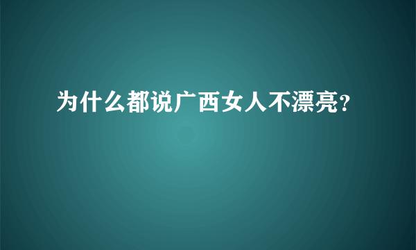 为什么都说广西女人不漂亮？