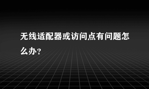 无线适配器或访问点有问题怎么办？