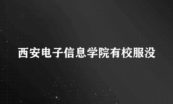 西安电子信息学院有校服没