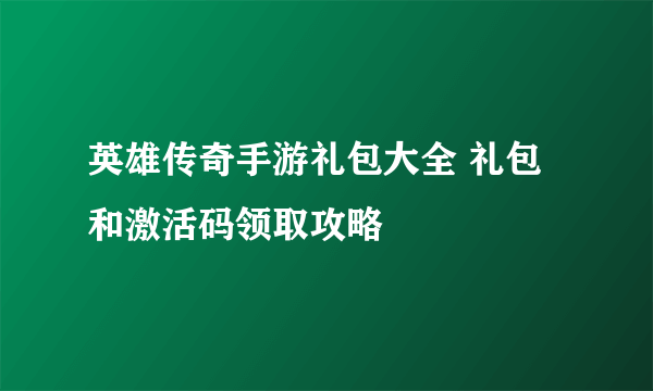 英雄传奇手游礼包大全 礼包和激活码领取攻略