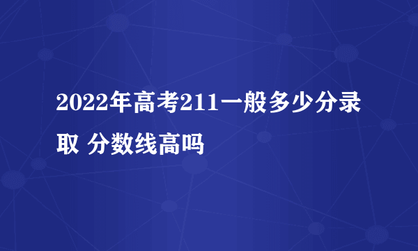 2022年高考211一般多少分录取 分数线高吗