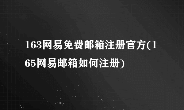 163网易免费邮箱注册官方(165网易邮箱如何注册)