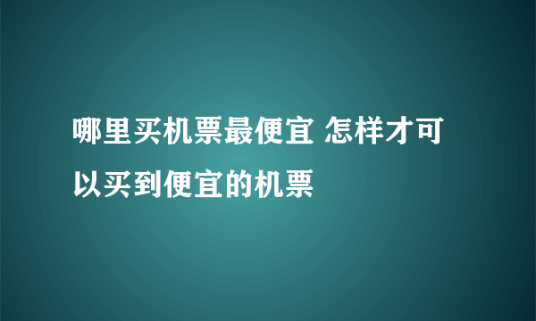 哪里买机票最便宜 怎样才可以买到便宜的机票