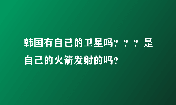 韩国有自己的卫星吗？？？是自己的火箭发射的吗？