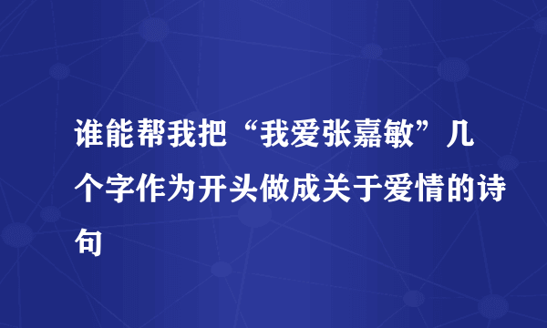 谁能帮我把“我爱张嘉敏”几个字作为开头做成关于爱情的诗句