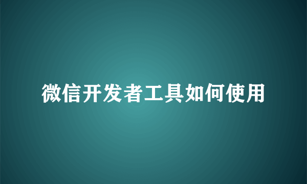 微信开发者工具如何使用