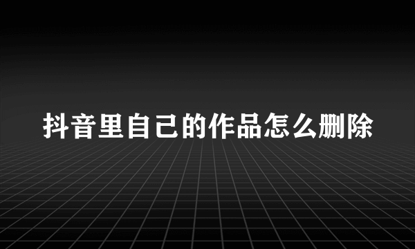 抖音里自己的作品怎么删除