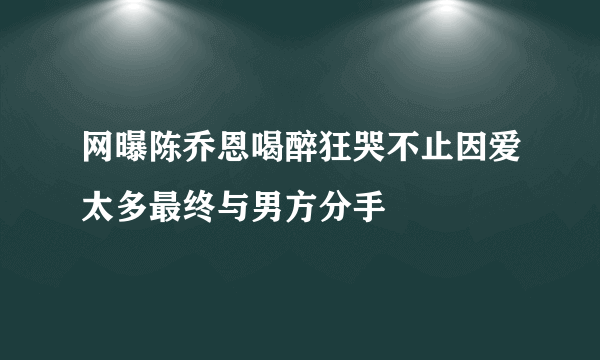 网曝陈乔恩喝醉狂哭不止因爱太多最终与男方分手