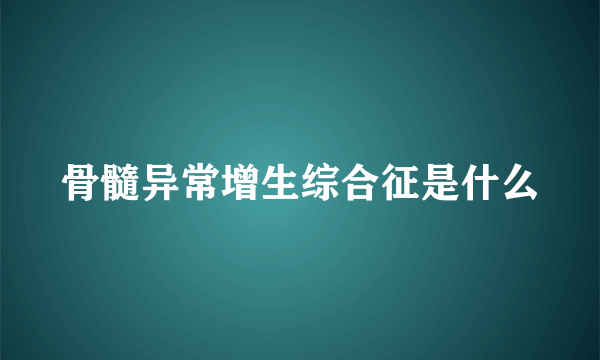 骨髓异常增生综合征是什么