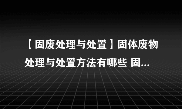 【固废处理与处置】固体废物处理与处置方法有哪些 固废如何处置处理