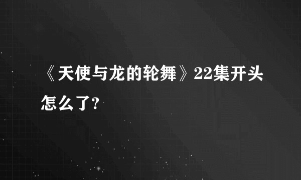 《天使与龙的轮舞》22集开头怎么了?