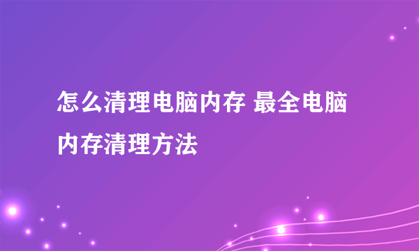 怎么清理电脑内存 最全电脑内存清理方法