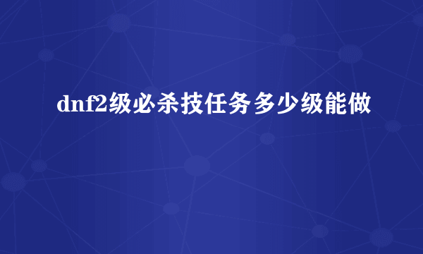 dnf2级必杀技任务多少级能做