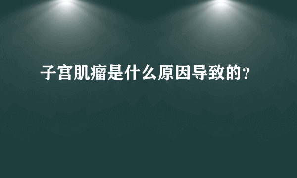 子宫肌瘤是什么原因导致的？