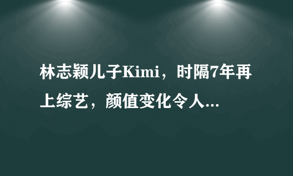 林志颖儿子Kimi，时隔7年再上综艺，颜值变化令人意外，他长成啥样？