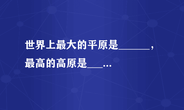 世界上最大的平原是______，最高的高原是______，最大的高原是______，最大的盆地是______，最长的山脉是