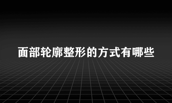 面部轮廓整形的方式有哪些