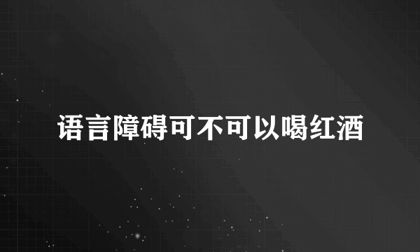 语言障碍可不可以喝红酒